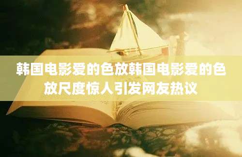 韩国电影爱的色放韩国电影爱的色放尺度惊人引发网友热议