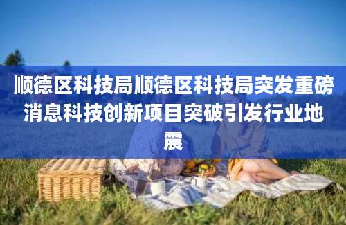 顺德区科技局顺德区科技局突发重磅消息科技创新项目突破引发行业地震
