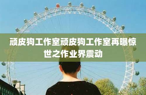 顽皮狗工作室顽皮狗工作室再曝惊世之作业界震动