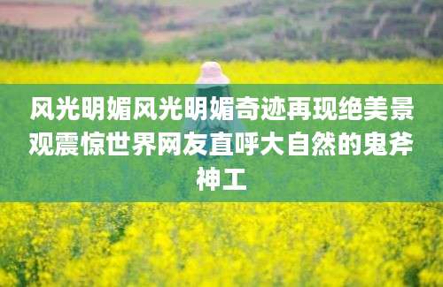 风光明媚风光明媚奇迹再现绝美景观震惊世界网友直呼大自然的鬼斧神工