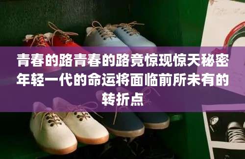 青春的路青春的路竟惊现惊天秘密年轻一代的命运将面临前所未有的转折点