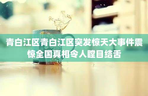 青白江区青白江区突发惊天大事件震惊全国真相令人瞠目结舌