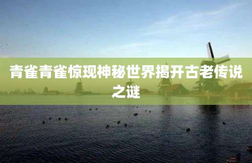 青雀青雀惊现神秘世界揭开古老传说之谜