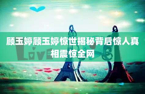 顾玉婷顾玉婷惊世揭秘背后惊人真相震惊全网