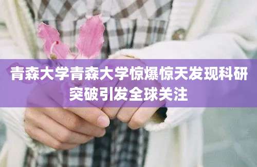 青森大学青森大学惊爆惊天发现科研突破引发全球关注