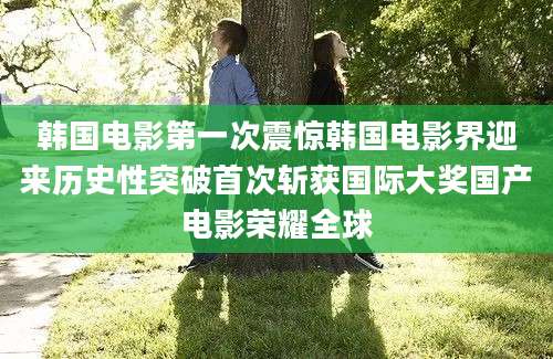 韩国电影第一次震惊韩国电影界迎来历史性突破首次斩获国际大奖国产电影荣耀全球