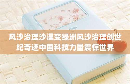 风沙治理沙漠变绿洲风沙治理创世纪奇迹中国科技力量震惊世界