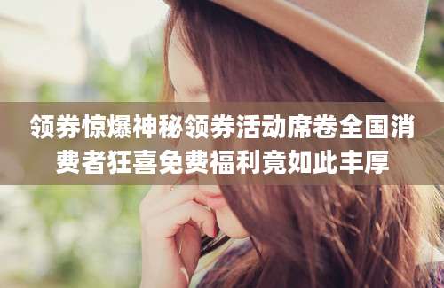 领券惊爆神秘领券活动席卷全国消费者狂喜免费福利竟如此丰厚
