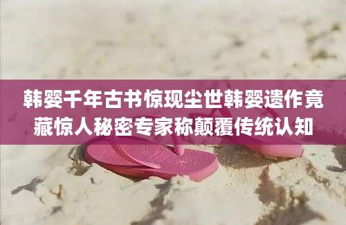 韩婴千年古书惊现尘世韩婴遗作竟藏惊人秘密专家称颠覆传统认知
